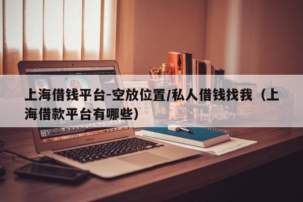 上海借钱平台-空放位置/私人借钱找我（上海借款平台有哪些）
