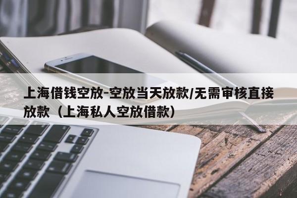 上海借钱空放-空放当天放款/无需审核直接放款（上海私人空放借款）